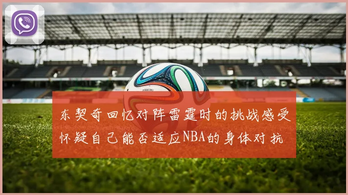 东契奇回忆对阵雷霆时的挑战感受怀疑自己能否适应NBA的身体对抗
