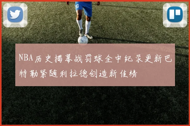 NBA历史揭幕战罚球全中纪录更新巴特勒紧随利拉德创造新佳绩