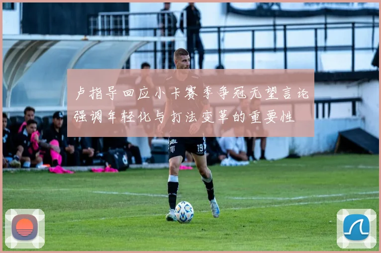 卢指导回应小卡赛季争冠无望言论强调年轻化与打法变革的重要性