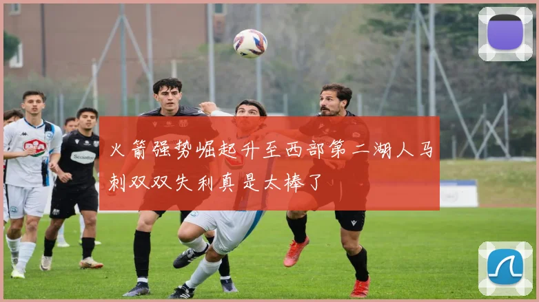 火箭强势崛起升至西部第二湖人马刺双双失利真是太棒了