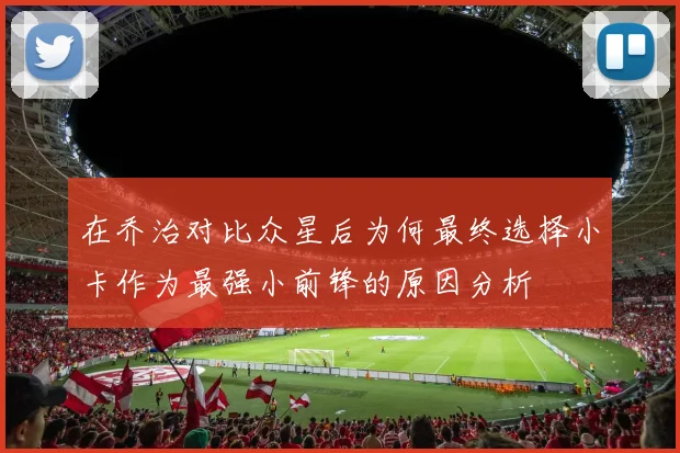 在乔治对比众星后为何最终选择小卡作为最强小前锋的原因分析