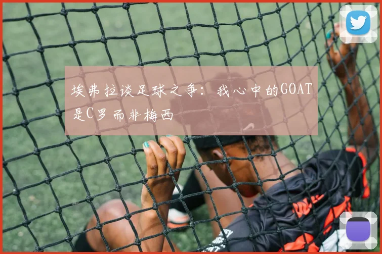 埃弗拉谈足球之争：我心中的GOAT是C罗而非梅西