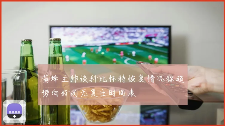 黄蜂主帅谈科比怀特恢复情况称趋势向好尚无复出时间表