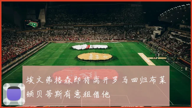 埃文弗格森即将离开罗马回归布莱顿贝蒂斯有意租借他