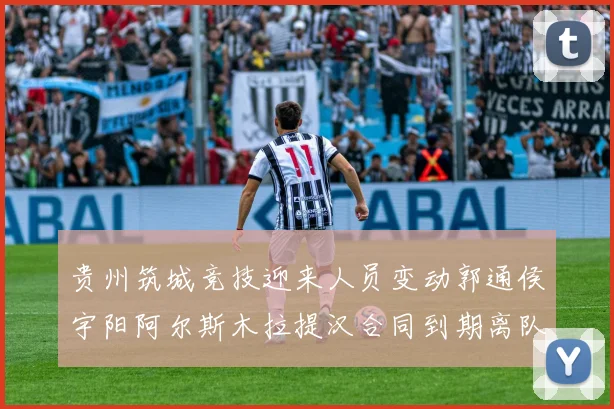 贵州筑城竞技迎来人员变动郭通侯宇阳阿尔斯木拉提汉合同到期离队