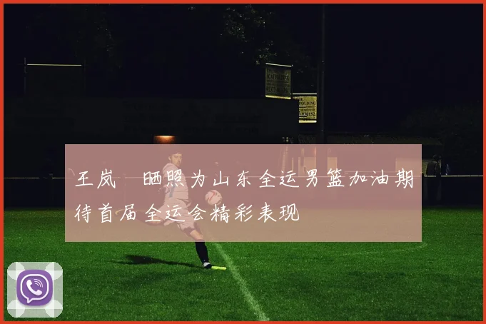 王岚嵚晒照为山东全运男篮加油期待首届全运会精彩表现