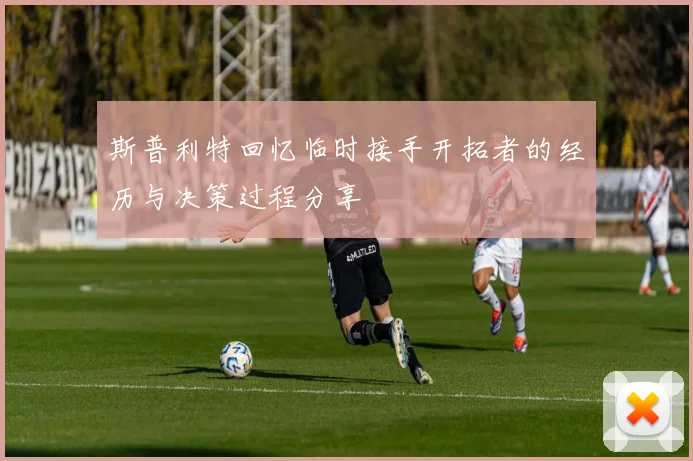 斯普利特回忆临时接手开拓者的经历与决策过程分享