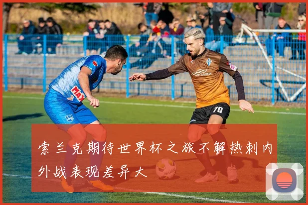 索兰克期待世界杯之旅不解热刺内外战表现差异大