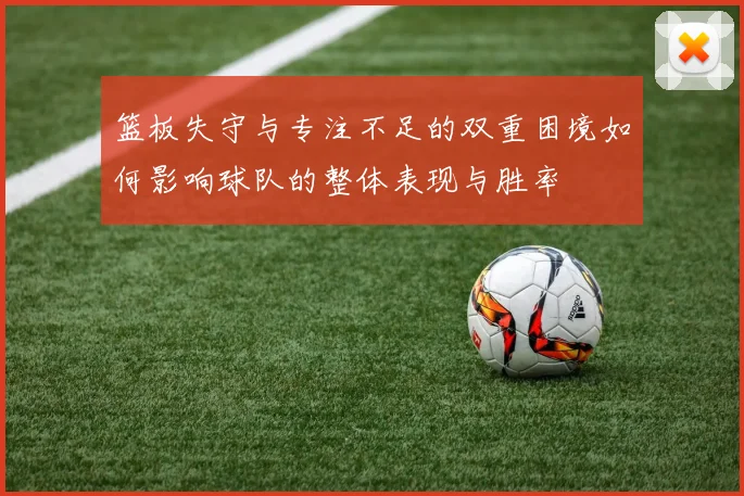 篮板失守与专注不足的双重困境如何影响球队的整体表现与胜率