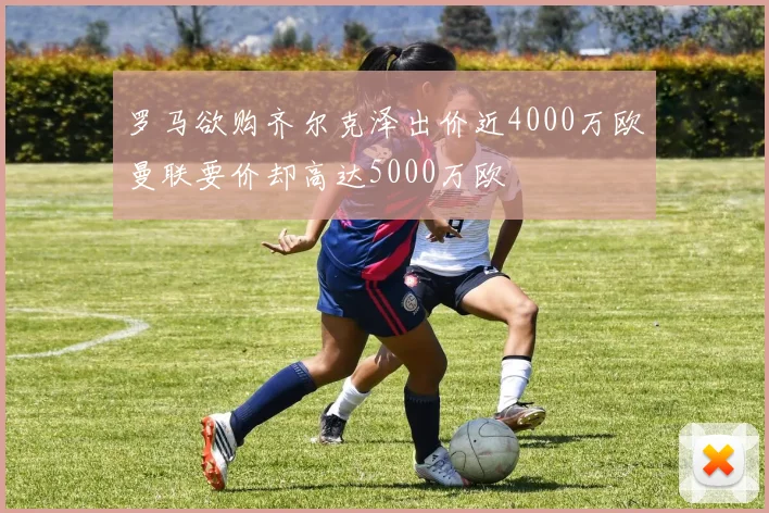 罗马欲购齐尔克泽出价近4000万欧曼联要价却高达5000万欧