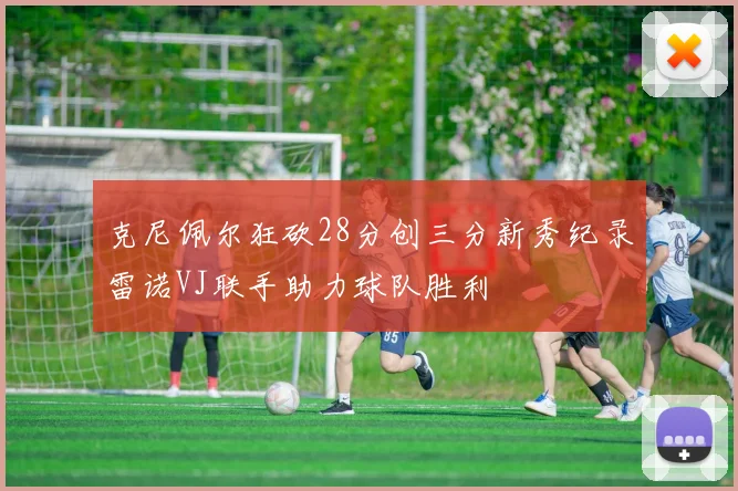 克尼佩尔狂砍28分创三分新秀纪录雷诺VJ联手助力球队胜利