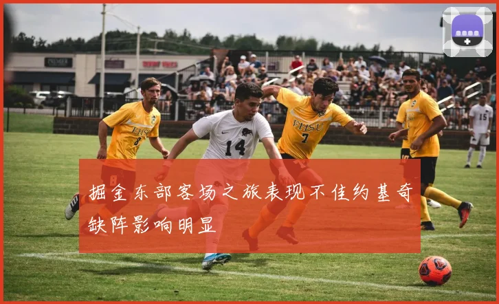 掘金东部客场之旅表现不佳约基奇缺阵影响明显
