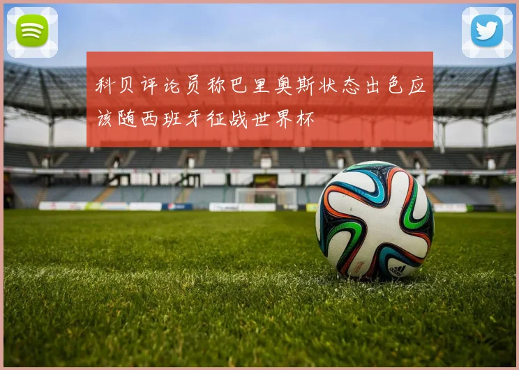 科贝评论员称巴里奥斯状态出色应该随西班牙征战世界杯