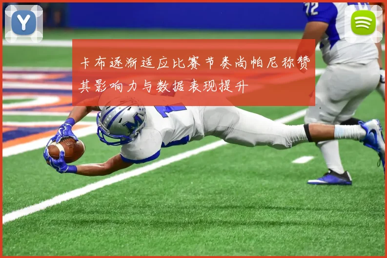 卡布逐渐适应比赛节奏尚帕尼称赞其影响力与数据表现提升