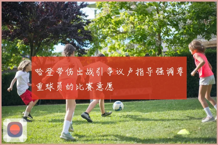 哈登带伤出战引争议卢指导强调尊重球员的比赛意愿