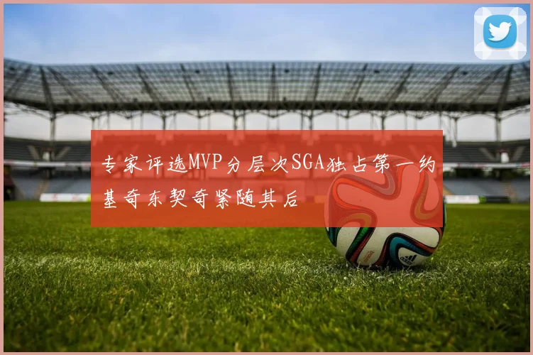 专家评选MVP分层次SGA独占第一约基奇东契奇紧随其后