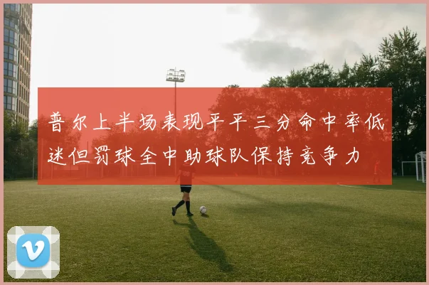 普尔上半场表现平平三分命中率低迷但罚球全中助球队保持竞争力