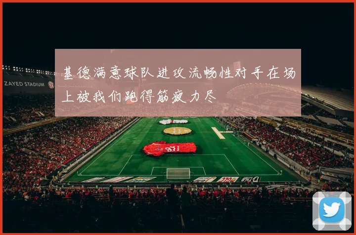基德满意球队进攻流畅性对手在场上被我们跑得筋疲力尽