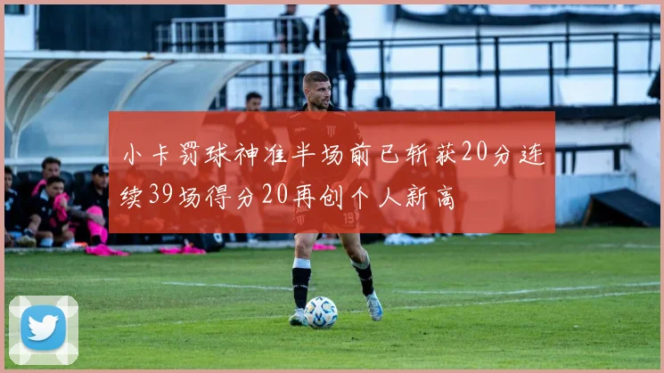 小卡罚球神准半场前已斩获20分连续39场得分20再创个人新高