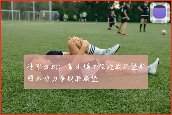 德甲分析:莱比锡主场迎战汉堡斯图加特力争战胜狼堡