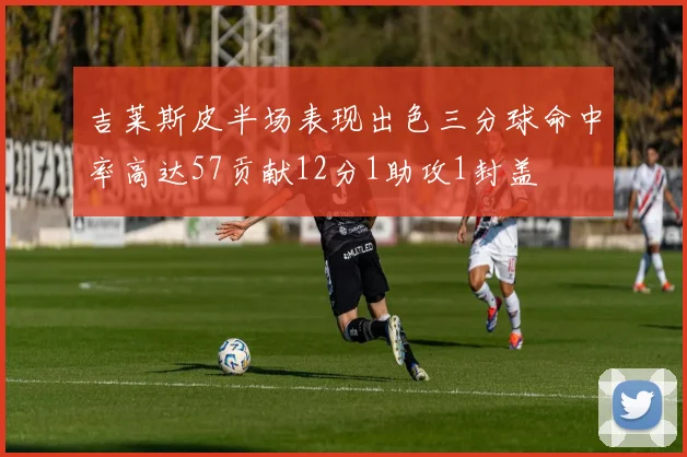 吉莱斯皮半场表现出色三分球命中率高达57贡献12分1助攻1封盖