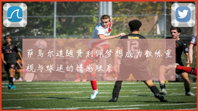 萨乌尔追随费利佩梦想成为教练重视与球迷的情感联系
