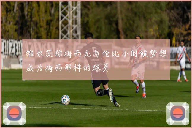 维尔茨称梅西无与伦比小时候梦想成为梅西那样的球员
