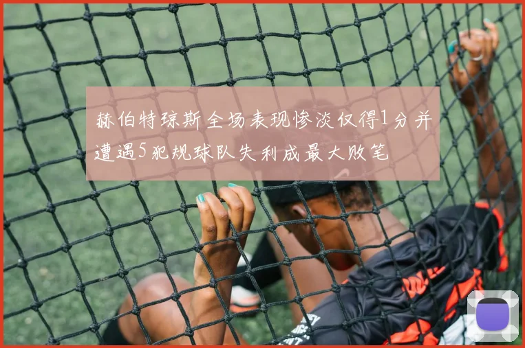 赫伯特琼斯全场表现惨淡仅得1分并遭遇5犯规球队失利成最大败笔