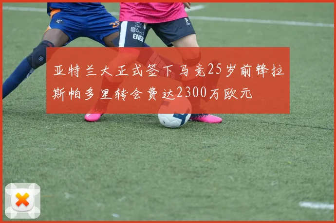 亚特兰大正式签下马竞25岁前锋拉斯帕多里转会费达2300万欧元