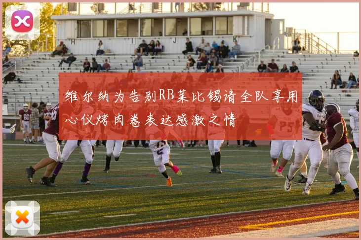 维尔纳为告别RB莱比锡请全队享用心仪烤肉卷表达感激之情