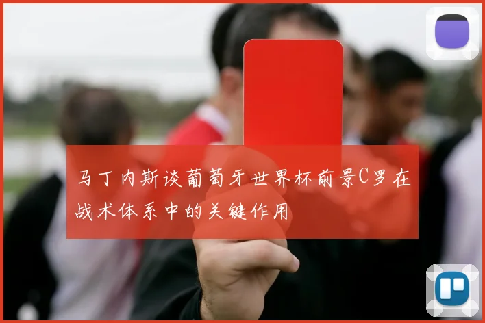 马丁内斯谈葡萄牙世界杯前景C罗在战术体系中的关键作用