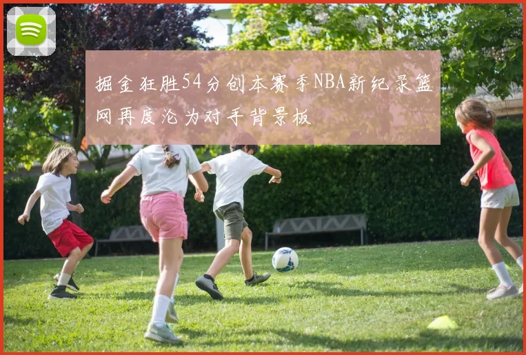 掘金狂胜54分创本赛季NBA新纪录篮网再度沦为对手背景板