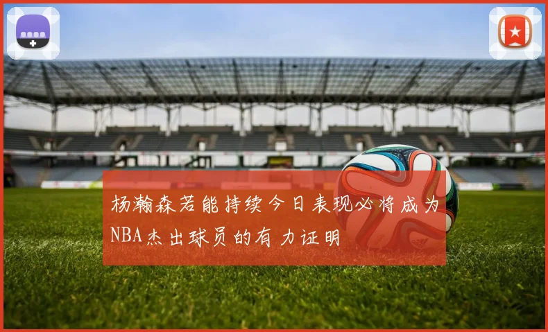 杨瀚森若能持续今日表现必将成为NBA杰出球员的有力证明