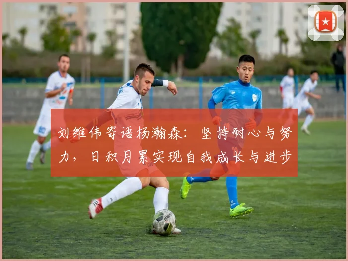 刘维伟寄语杨瀚森：坚持耐心与努力，日积月累实现自我成长与进步