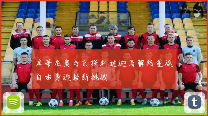 库蒂尼奥与瓦斯科达迦马解约重返自由身迎接新挑战
