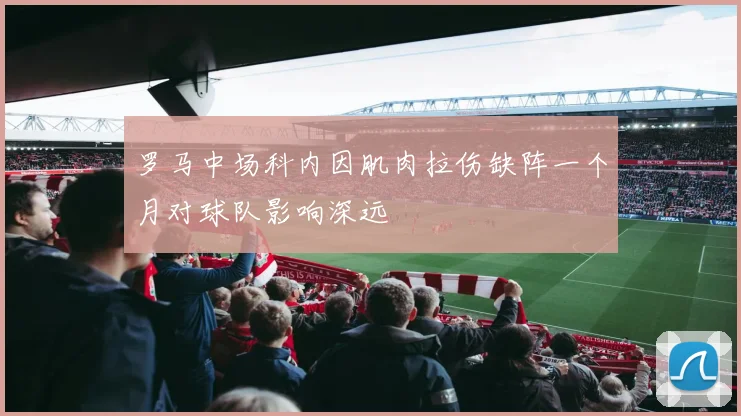 罗马中场科内因肌肉拉伤缺阵一个月对球队影响深远