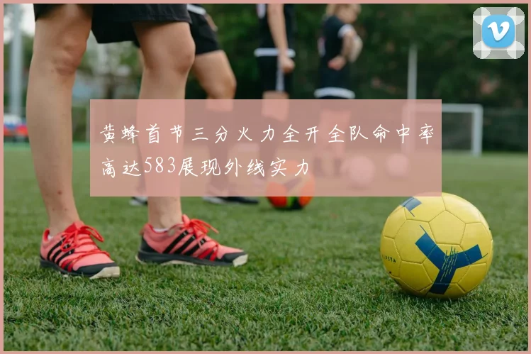 黄蜂首节三分火力全开全队命中率高达583展现外线实力