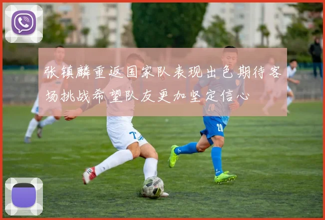 张镇麟重返国家队表现出色期待客场挑战希望队友更加坚定信心