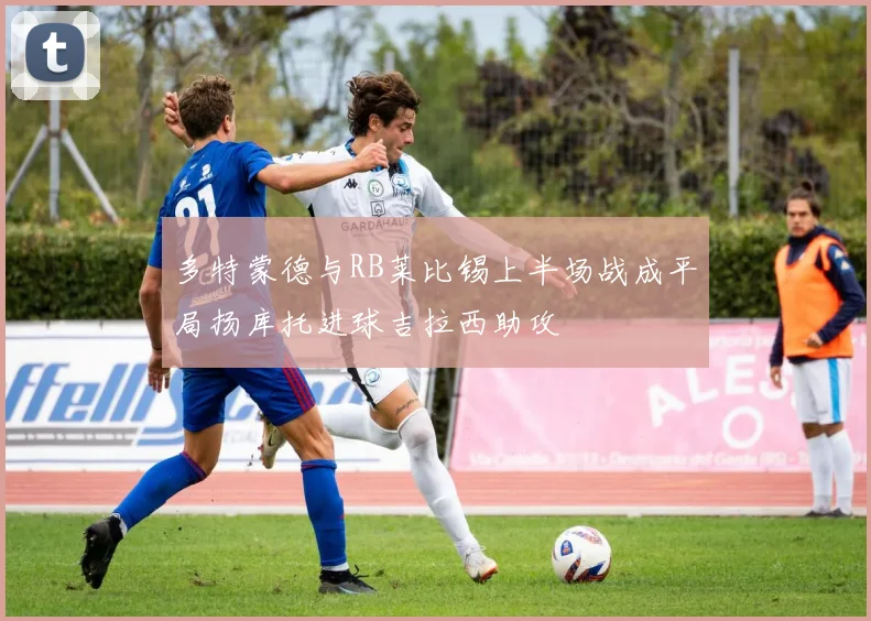 多特蒙德与RB莱比锡上半场战成平局扬库托进球吉拉西助攻