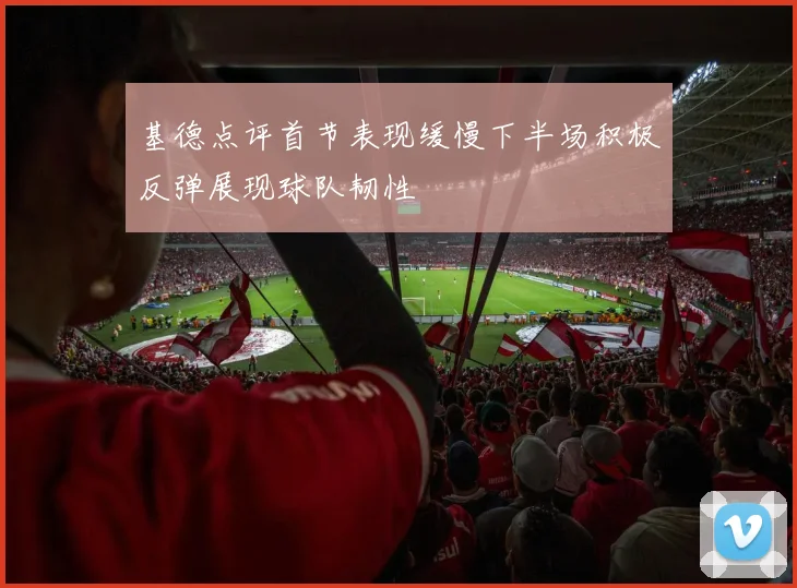 基德点评首节表现缓慢下半场积极反弹展现球队韧性