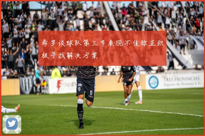 希罗谈球队第三节表现不佳称正积极寻找解决方案