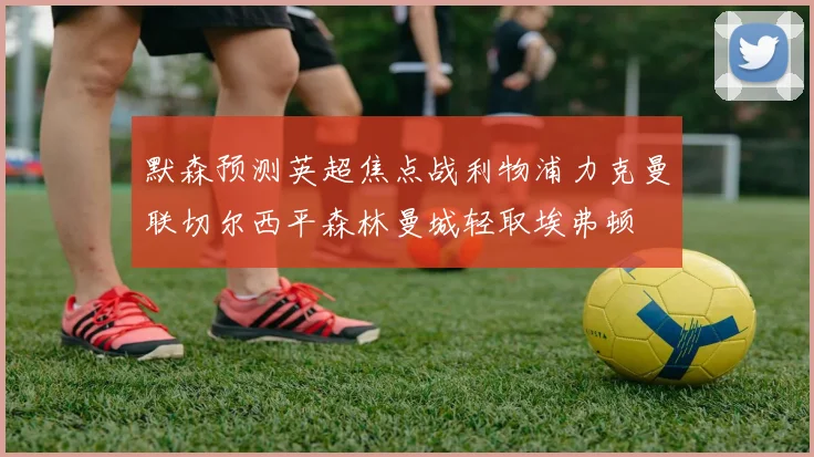 默森预测英超焦点战利物浦力克曼联切尔西平森林曼城轻取埃弗顿