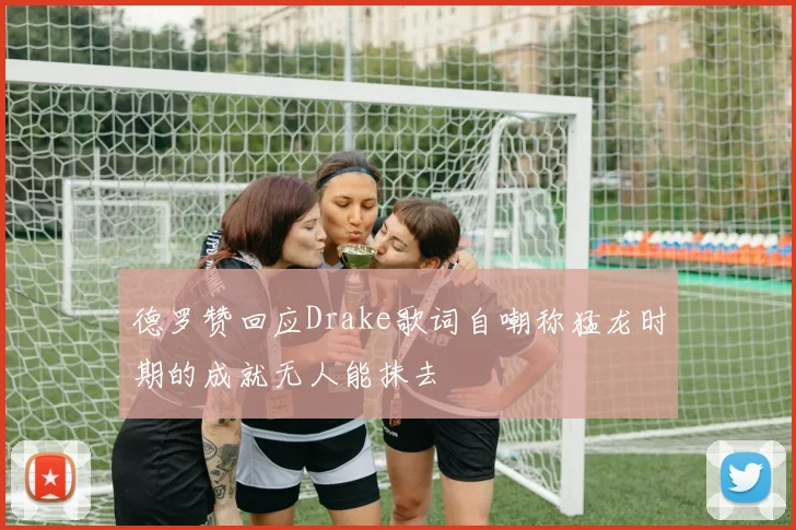 德罗赞回应Drake歌词自嘲称猛龙时期的成就无人能抹去