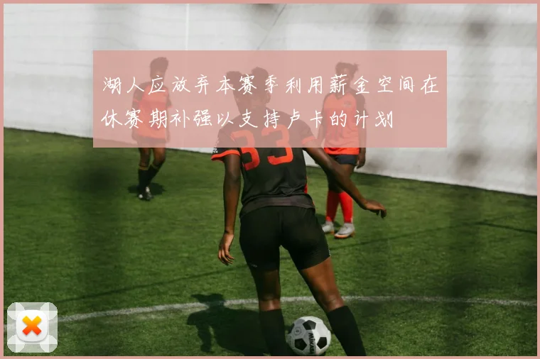 湖人应放弃本赛季利用薪金空间在休赛期补强以支持卢卡的计划