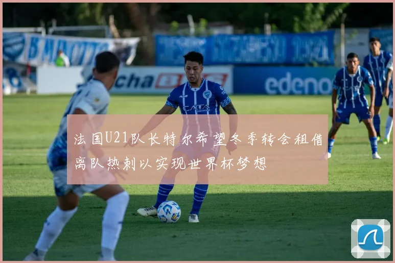 法国U21队长特尔希望冬季转会租借离队热刺以实现世界杯梦想