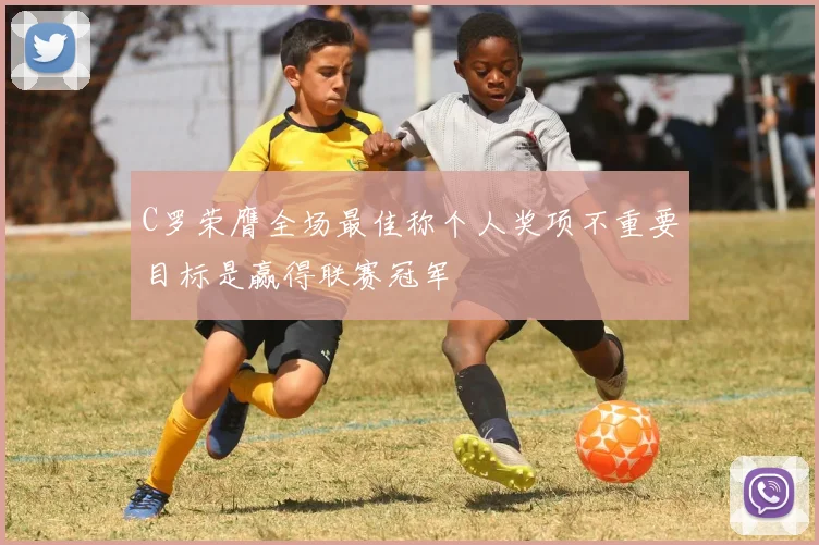 C罗荣膺全场最佳称个人奖项不重要目标是赢得联赛冠军