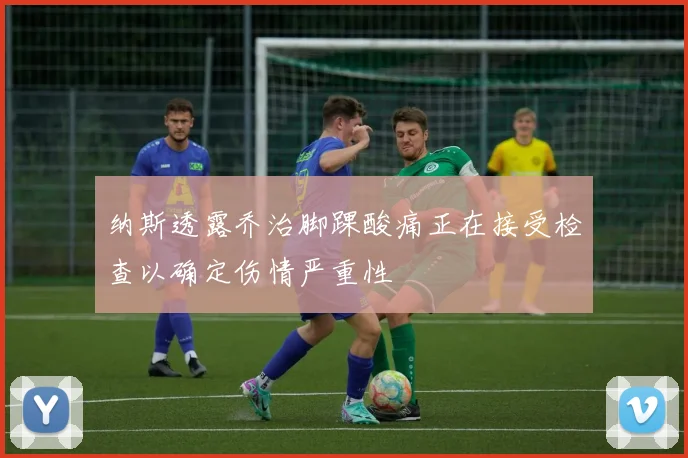 纳斯透露乔治脚踝酸痛正在接受检查以确定伤情严重性
