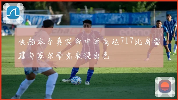 快船本季真实命中率高达717比肩雷霆与塞尔蒂克表现出色