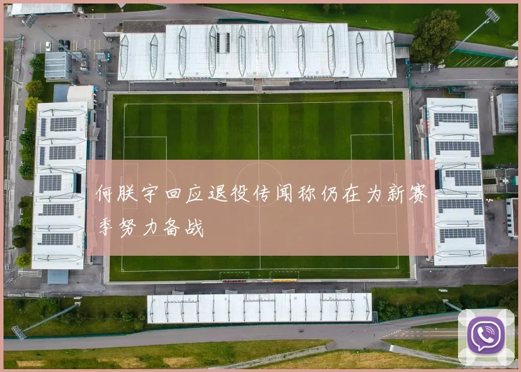 何朕宇回应退役传闻称仍在为新赛季努力备战