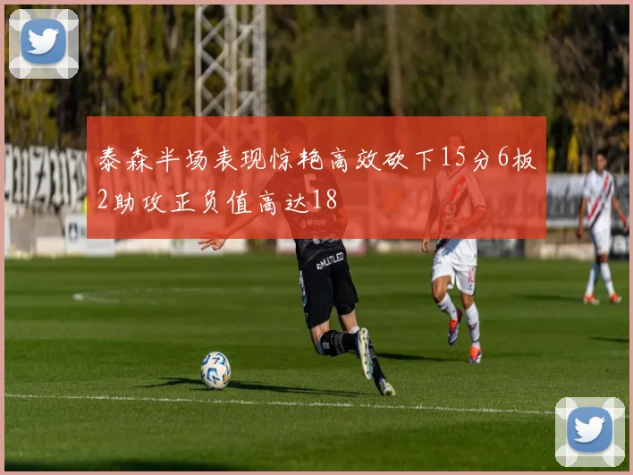 泰森半场表现惊艳高效砍下15分6板2助攻正负值高达18